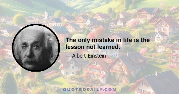 The only mistake in life is the lesson not learned.