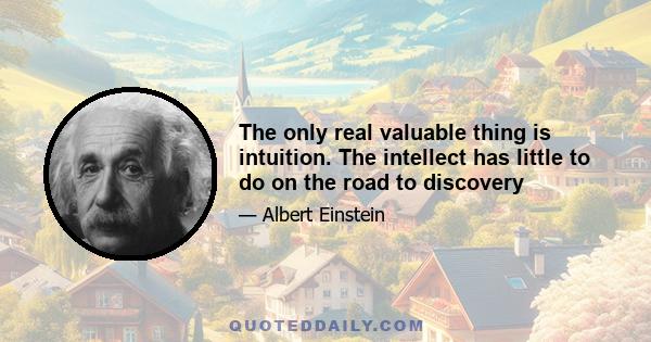 The only real valuable thing is intuition. The intellect has little to do on the road to discovery