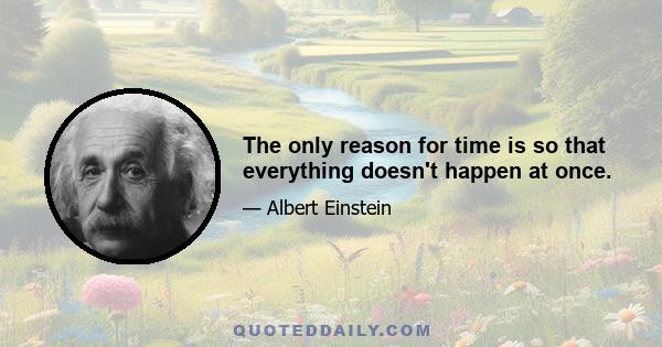 The only reason for time is so that everything doesn't happen at once.