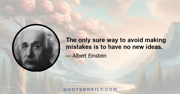 The only sure way to avoid making mistakes is to have no new ideas.