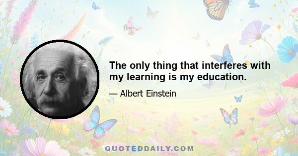 The only thing that interferes with my learning is my education.