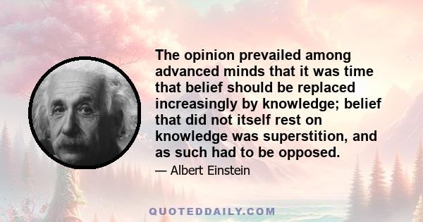 The opinion prevailed among advanced minds that it was time that belief should be replaced increasingly by knowledge; belief that did not itself rest on knowledge was superstition, and as such had to be opposed.