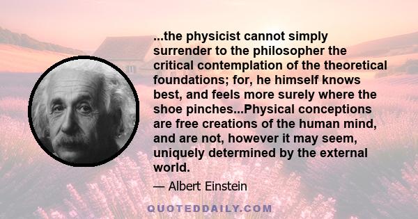 ...the physicist cannot simply surrender to the philosopher the critical contemplation of the theoretical foundations; for, he himself knows best, and feels more surely where the shoe pinches...Physical conceptions are