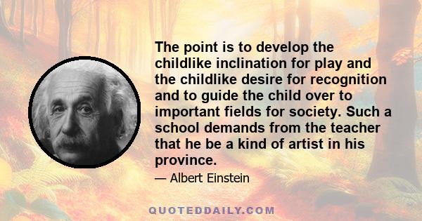 The point is to develop the childlike inclination for play and the childlike desire for recognition and to guide the child over to important fields for society. Such a school demands from the teacher that he be a kind