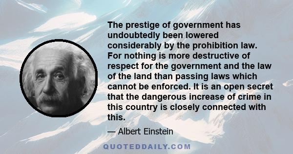 The prestige of government has undoubtedly been lowered considerably by the prohibition law. For nothing is more destructive of respect for the government and the law of the land than passing laws which cannot be