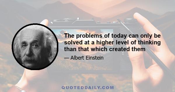 The problems of today can only be solved at a higher level of thinking than that which created them