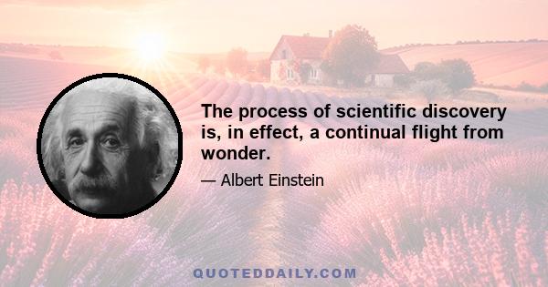 The process of scientific discovery is, in effect, a continual flight from wonder.