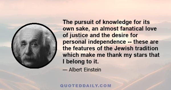 The pursuit of knowledge for its own sake, an almost fanatical love of justice and the desire for personal independence -- these are the features of the Jewish tradition which make me thank my stars that I belong to it.