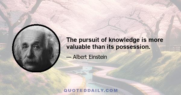 The pursuit of knowledge is more valuable than its possession.