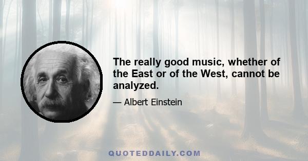 The really good music, whether of the East or of the West, cannot be analyzed.