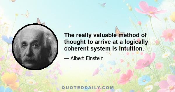 The really valuable method of thought to arrive at a logically coherent system is intuition.