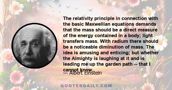 The relativity principle in connection with the basic Maxwellian equations demands that the mass should be a direct measure of the energy contained in a body; light transfers mass. With radium there should be a