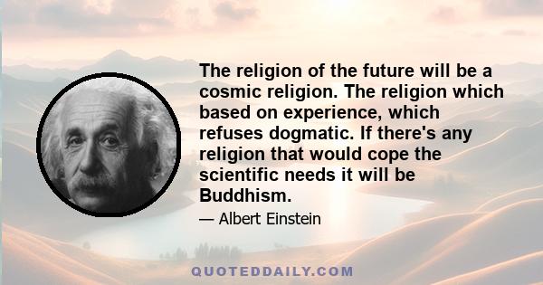 The religion of the future will be a cosmic religion. The religion which based on experience, which refuses dogmatic. If there's any religion that would cope the scientific needs it will be Buddhism.