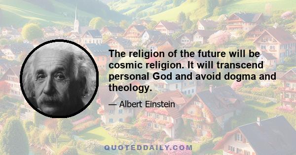 The religion of the future will be cosmic religion. It will transcend personal God and avoid dogma and theology.