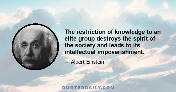 The restriction of knowledge to an elite group destroys the spirit of the society and leads to its intellectual impoverishment.