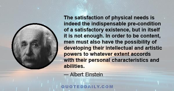 The satisfaction of physical needs is indeed the indispensable pre-condition of a satisfactory existence, but in itself it is not enough. In order to be content, men must also have the possibility of developing their