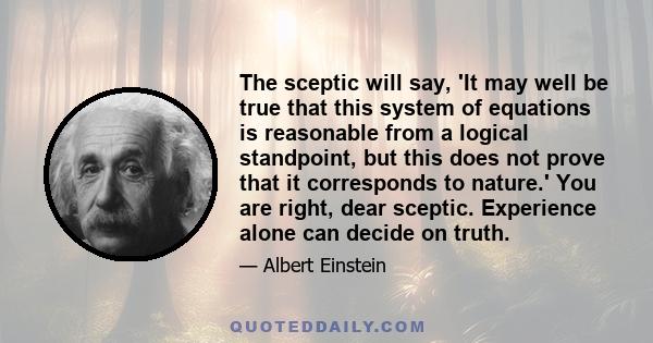 The sceptic will say, 'It may well be true that this system of equations is reasonable from a logical standpoint, but this does not prove that it corresponds to nature.' You are right, dear sceptic. Experience alone can 