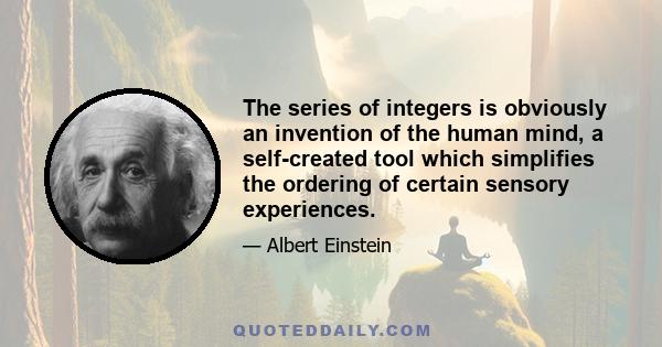 The series of integers is obviously an invention of the human mind, a self-created tool which simplifies the ordering of certain sensory experiences.