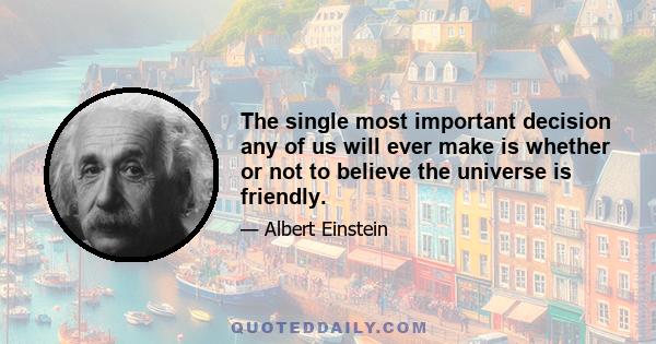 The single most important decision any of us will ever make is whether or not to believe the universe is friendly.