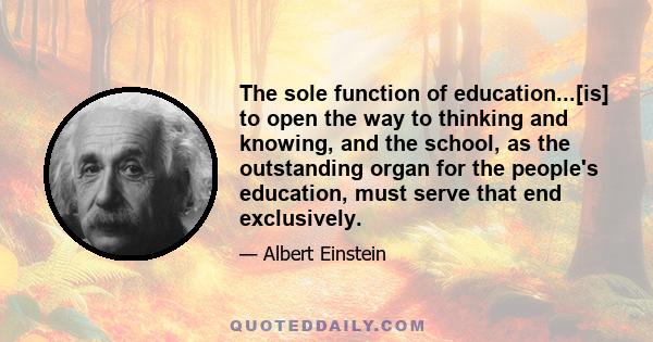 The sole function of education...[is] to open the way to thinking and knowing, and the school, as the outstanding organ for the people's education, must serve that end exclusively.