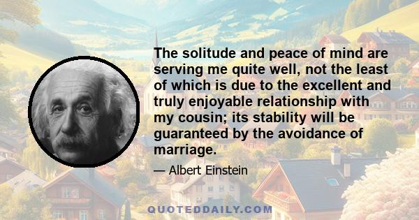 The solitude and peace of mind are serving me quite well, not the least of which is due to the excellent and truly enjoyable relationship with my cousin; its stability will be guaranteed by the avoidance of marriage.