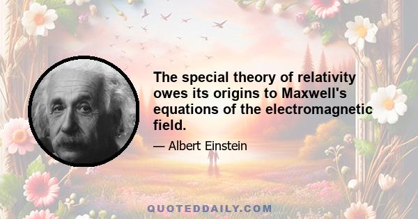 The special theory of relativity owes its origins to Maxwell's equations of the electromagnetic field.