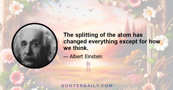 The splitting of the atom has changed everything except for how we think.