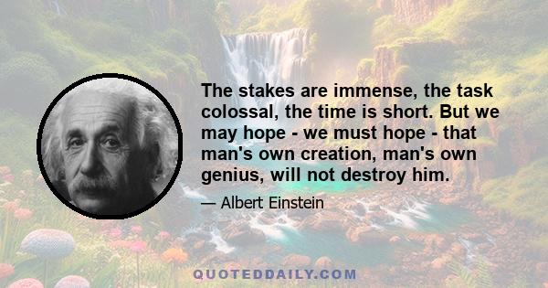 The stakes are immense, the task colossal, the time is short. But we may hope - we must hope - that man's own creation, man's own genius, will not destroy him.