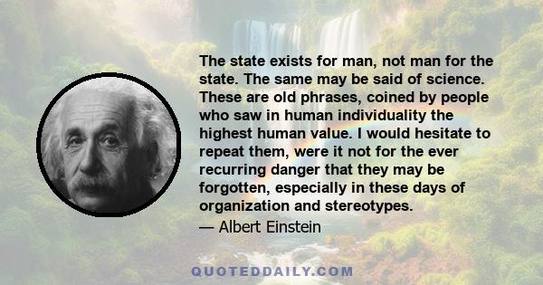 The state exists for man, not man for the state. The same may be said of science. These are old phrases, coined by people who saw in human individuality the highest human value. I would hesitate to repeat them, were it