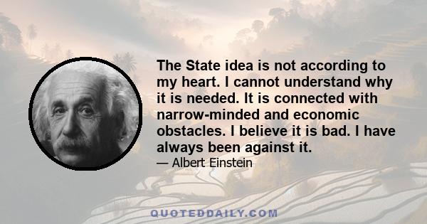 The State idea is not according to my heart. I cannot understand why it is needed. It is connected with narrow-minded and economic obstacles. I believe it is bad. I have always been against it.