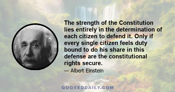 The strength of the Constitution lies entirely in the determination of each citizen to defend it. Only if every single citizen feels duty bound to do his share in this defense are the constitutional rights secure.