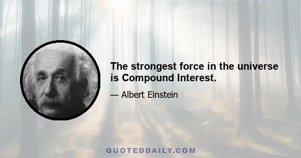 The strongest force in the universe is Compound Interest.