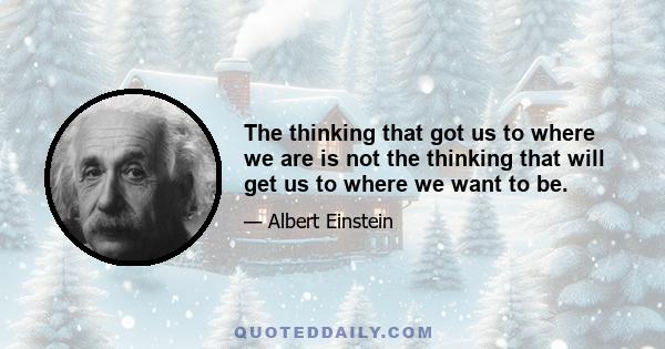 The thinking that got us to where we are is not the thinking that will get us to where we want to be.