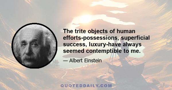 The trite objects of human efforts-possessions, superficial success, luxury-have always seemed contemptible to me.