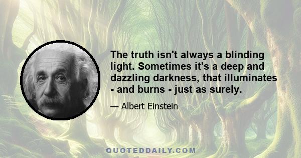 The truth isn't always a blinding light. Sometimes it's a deep and dazzling darkness, that illuminates - and burns - just as surely.