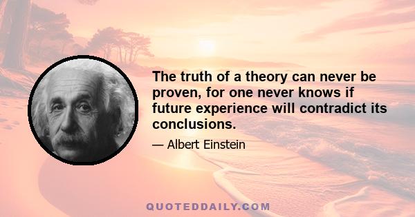 The truth of a theory can never be proven, for one never knows if future experience will contradict its conclusions.