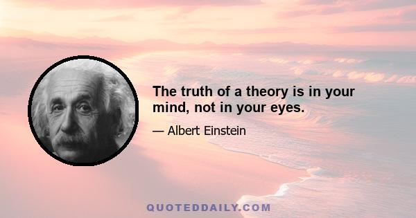 The truth of a theory is in your mind, not in your eyes.