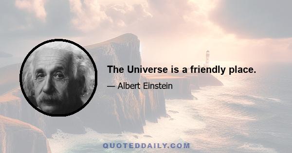 The Universe is a friendly place.