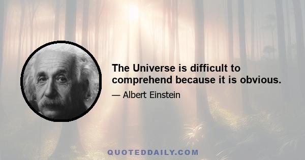 The Universe is difficult to comprehend because it is obvious.