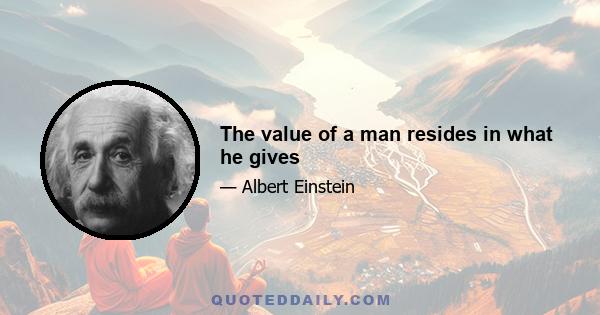 The value of a man resides in what he gives