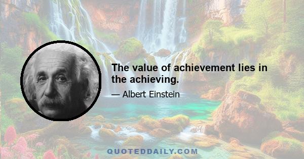 The value of achievement lies in the achieving.