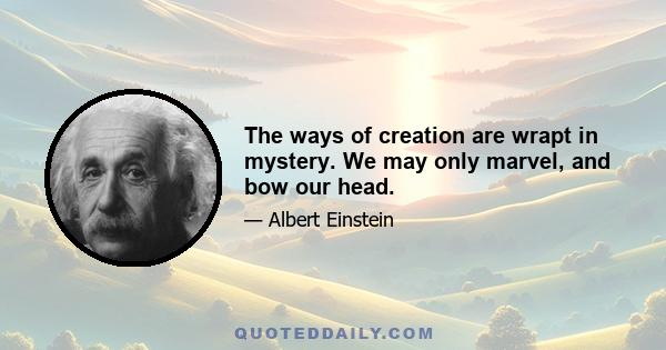 The ways of creation are wrapt in mystery. We may only marvel, and bow our head.