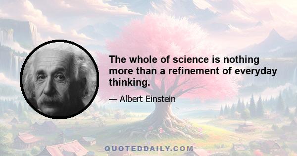 The whole of science is nothing more than a refinement of everyday thinking.