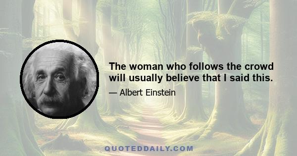 The woman who follows the crowd will usually believe that I said this.