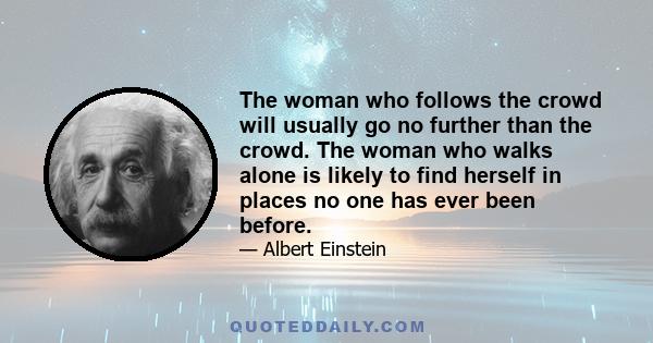 The woman who follows the crowd will usually go no further than the crowd. The woman who walks alone is likely to find herself in places no one has ever been before.