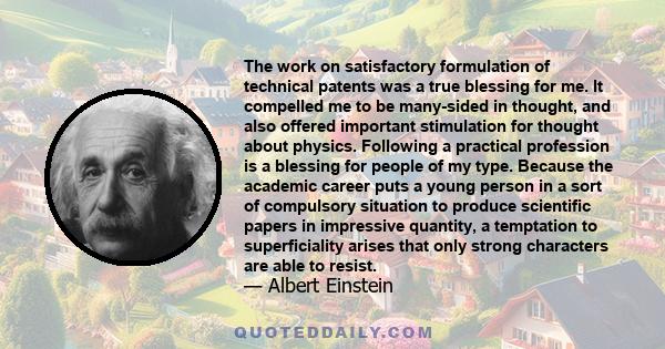 The work on satisfactory formulation of technical patents was a true blessing for me. It compelled me to be many-sided in thought, and also offered important stimulation for thought about physics. Following a practical