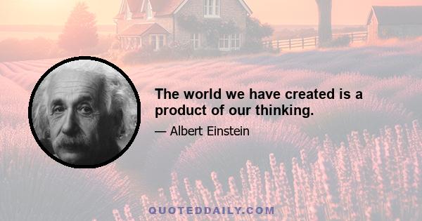 The world we have created is a product of our thinking.