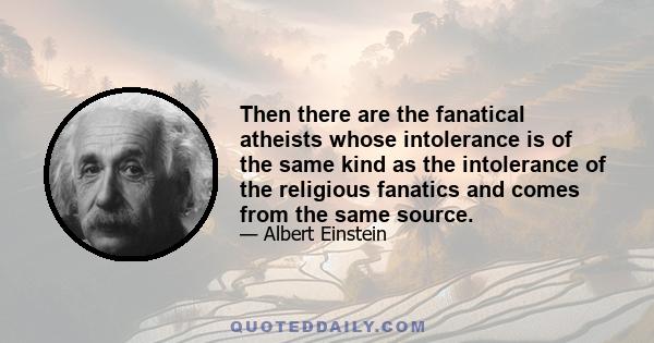 Then there are the fanatical atheists whose intolerance is of the same kind as the intolerance of the religious fanatics and comes from the same source.