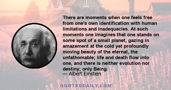 There are moments when one feels free from one's own identification with human limitations and inadequacies. At such moments one imagines that one stands on some spot of a small planet, gazing in amazement at the cold