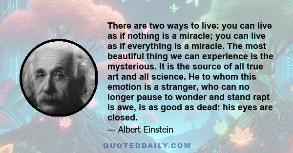 There are two ways to live: you can live as if nothing is a miracle; you can live as if everything is a miracle.